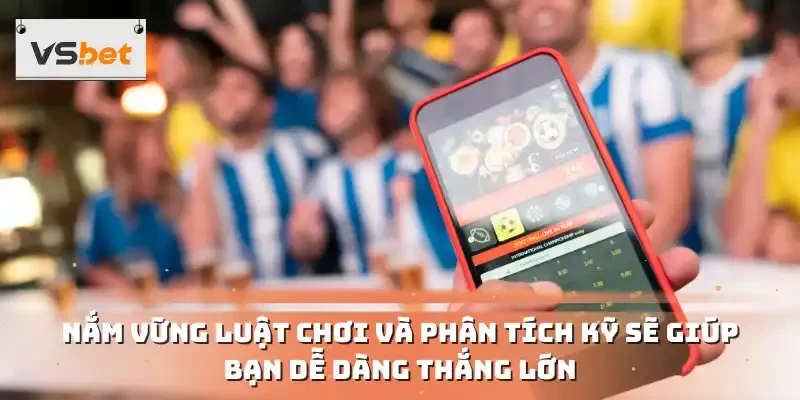 Nắm vững luật chơi và phân tích kỹ sẽ giúp bạn dễ dàng thắng lớn